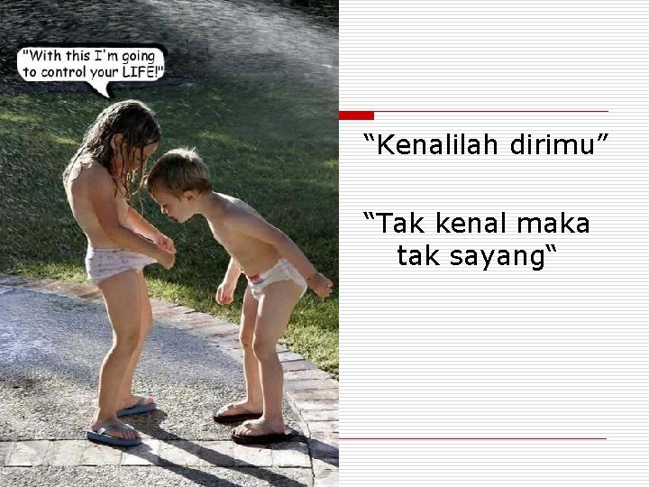 “Kenalilah dirimu” “Tak kenal maka tak sayang“ 