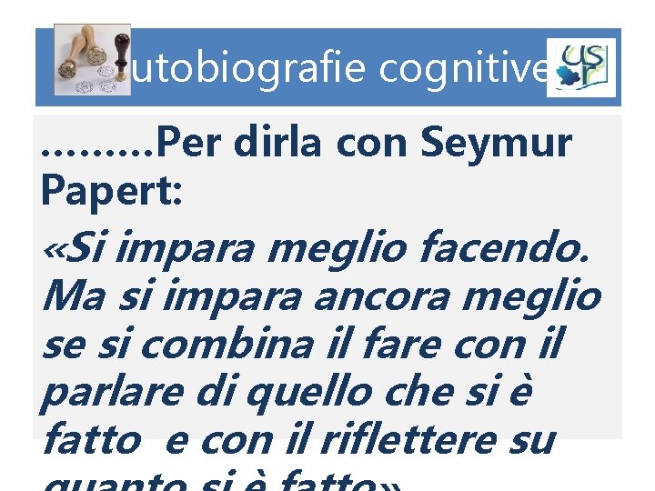 Autobiografie cognitive ………Per dirla con Seymur Papert: «Si impara meglio facendo. Ma si impara