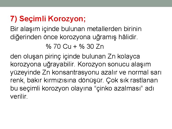 7) Seçimli Korozyon; Bir alaşım içinde bulunan metallerden birinin diğerinden önce korozyona uğramış hâlidir. 7) Seçimli Korozyon; Bir alaşım içinde bulunan metallerden birinin diğerinden önce korozyona uğramış hâlidir.