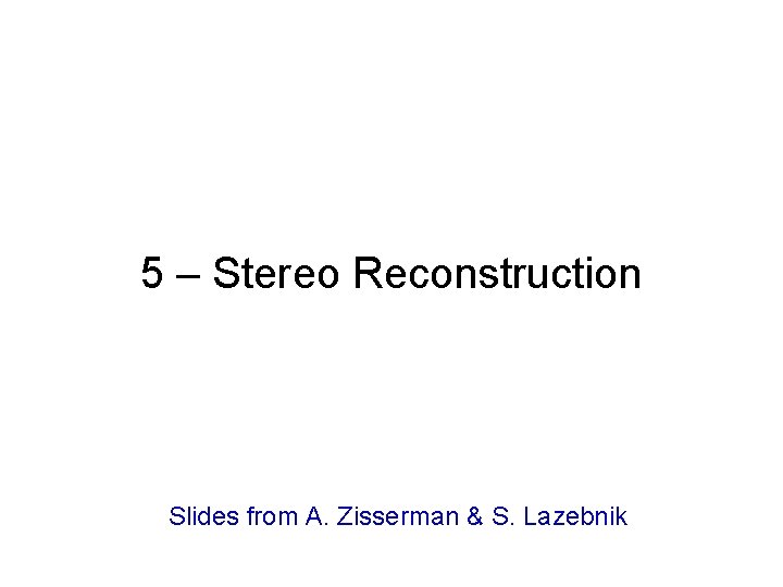 5 – Stereo Reconstruction Slides from A. Zisserman & S. Lazebnik 