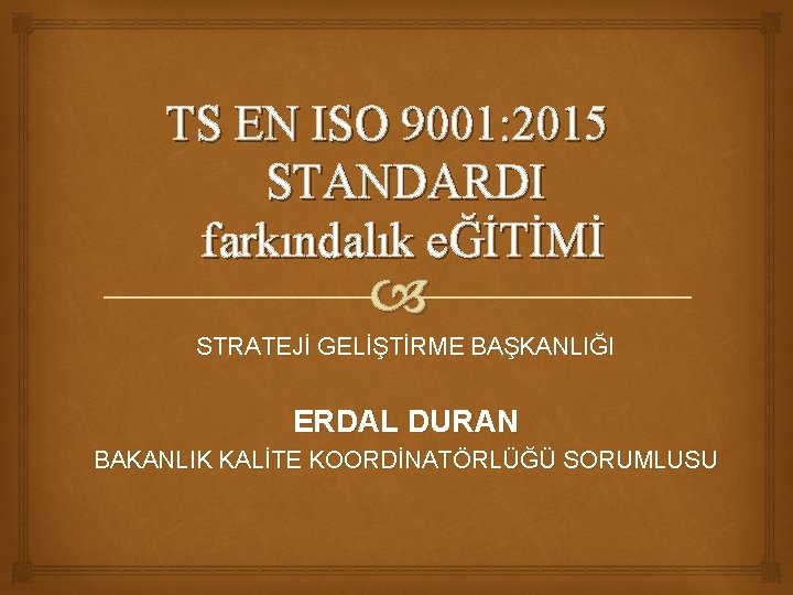 TS EN ISO 9001: 2015 STANDARDI farkındalık eĞİTİMİ STRATEJİ GELİŞTİRME BAŞKANLIĞI ERDAL DURAN BAKANLIK