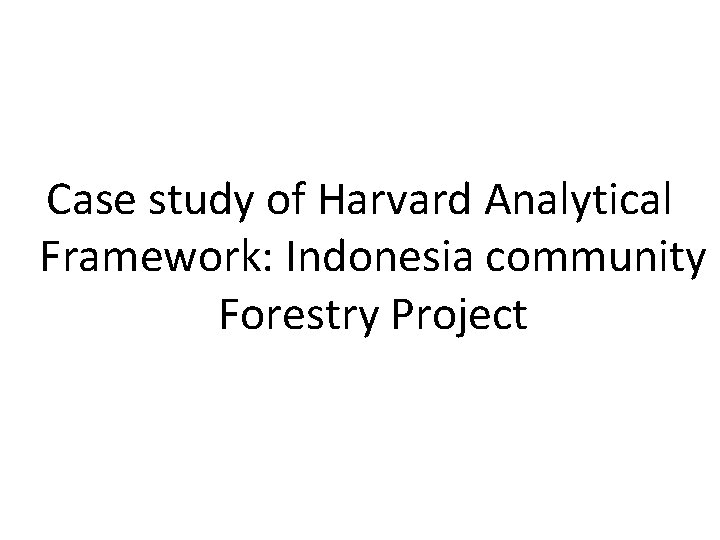 Case study of Harvard Analytical Framework: Indonesia community Forestry Project Case study of Harvard Analytical Framework: Indonesia community Forestry Project