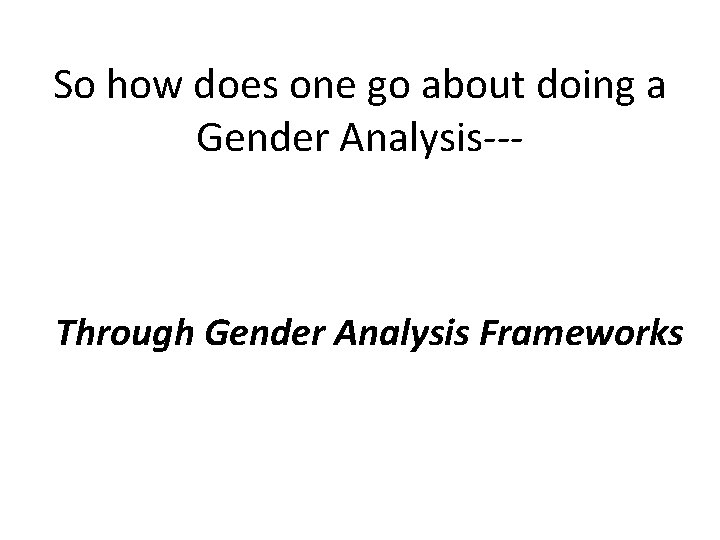 So how does one go about doing a Gender Analysis--- Through Gender Analysis Frameworks So how does one go about doing a Gender Analysis--- Through Gender Analysis Frameworks