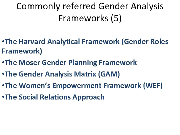 Commonly referred Gender Analysis Frameworks (5) • The Harvard Analytical Framework (Gender Roles Framework) Commonly referred Gender Analysis Frameworks (5) • The Harvard Analytical Framework (Gender Roles Framework)
