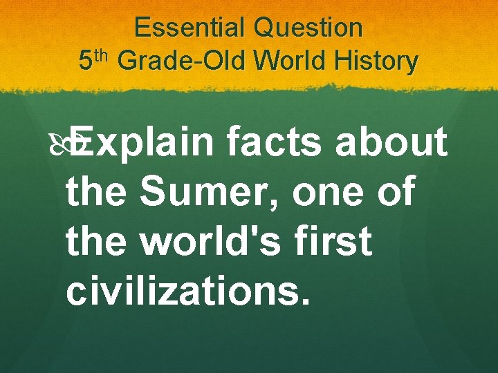 Essential Question 5 th Grade-Old World History Explain facts about the Sumer, one of