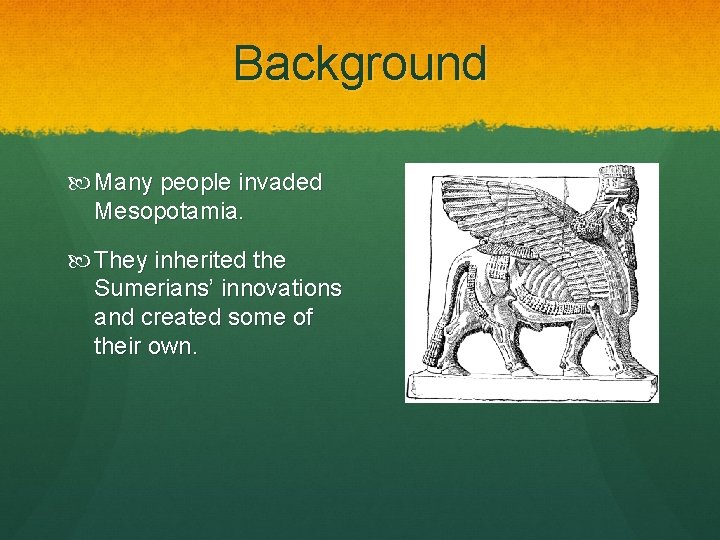 Background Many people invaded Mesopotamia. They inherited the Sumerians’ innovations and created some of