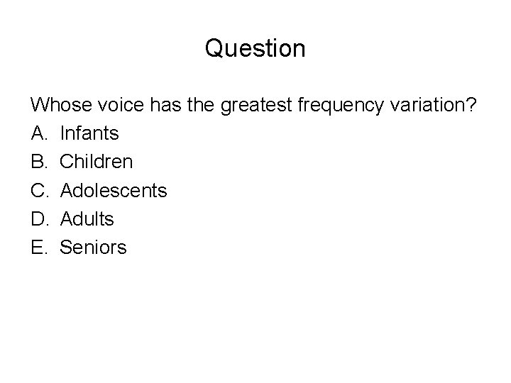 Question Whose voice has the greatest frequency variation? A. Infants B. Children C. Adolescents Question Whose voice has the greatest frequency variation? A. Infants B. Children C. Adolescents