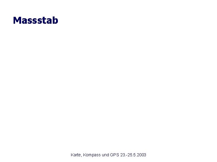 Massstab Karte, Kompass und GPS 23. -25. 5. 2003 