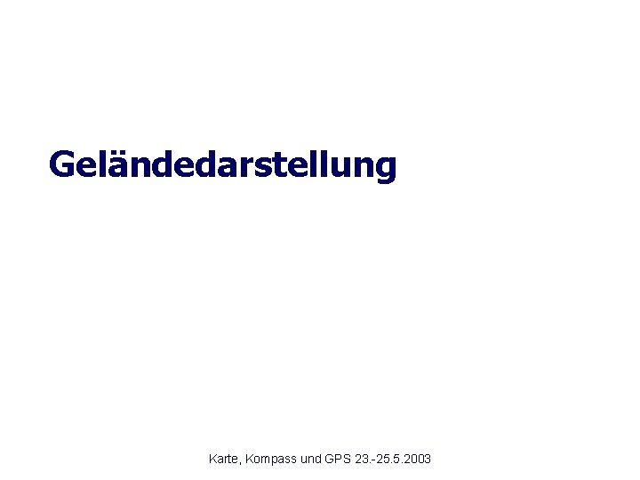 Geländedarstellung Karte, Kompass und GPS 23. -25. 5. 2003 