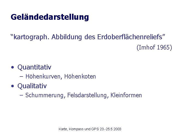 Geländedarstellung “kartograph. Abbildung des Erdoberflächenreliefs” (Imhof 1965) • Quantitativ – Höhenkurven, Höhenkoten • Qualitativ