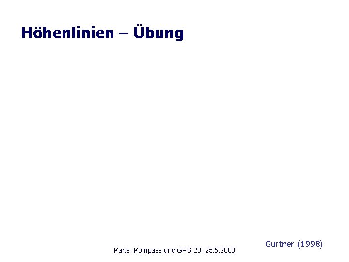 Höhenlinien – Übung Karte, Kompass und GPS 23. -25. 5. 2003 Gurtner (1998) 