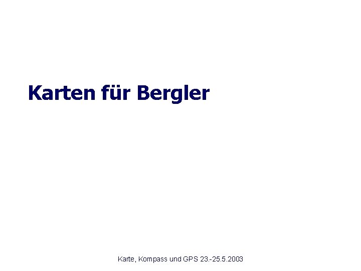 Karten für Bergler Karte, Kompass und GPS 23. -25. 5. 2003 