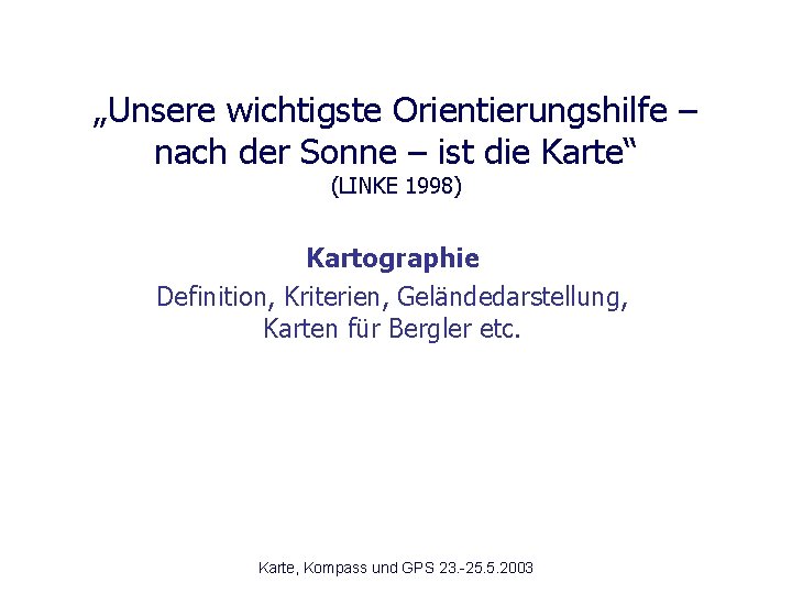 „Unsere wichtigste Orientierungshilfe – nach der Sonne – ist die Karte“ (LINKE 1998) Kartographie