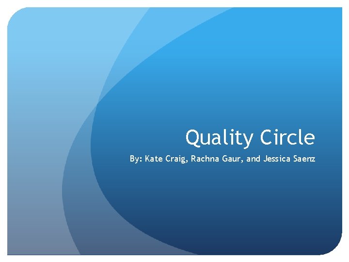 Quality Circle By: Kate Craig, Rachna Gaur, and Jessica Saenz 