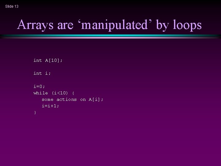 Slide 13 Arrays are ‘manipulated’ by loops int A[10]; int i; i=0; while (i<10)
