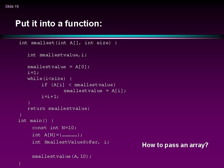 Slide 19 Put it into a function: int smallest(int A[], int size) { int