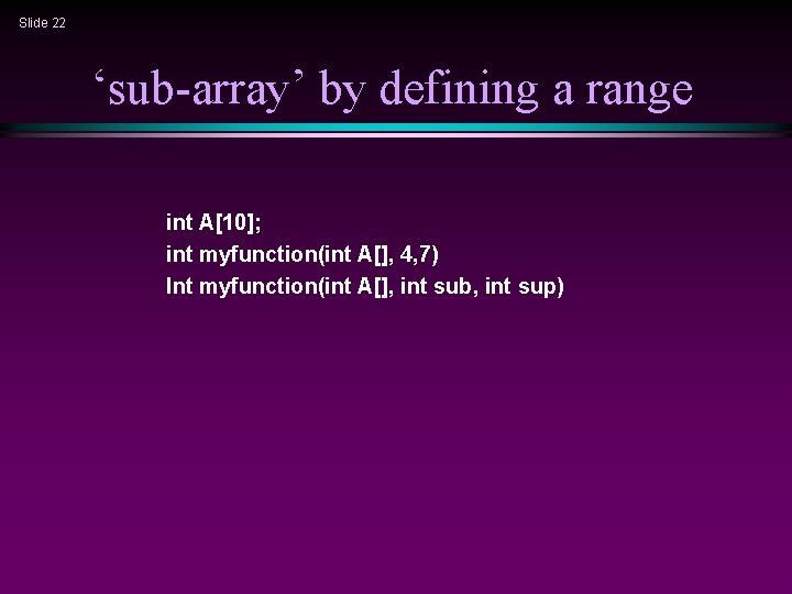 Slide 22 ‘sub-array’ by defining a range int A[10]; int myfunction(int A[], 4, 7)