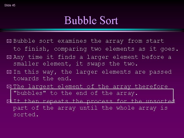 Slide 45 Bubble Sort Bubble sort examines the array from start to finish, comparing