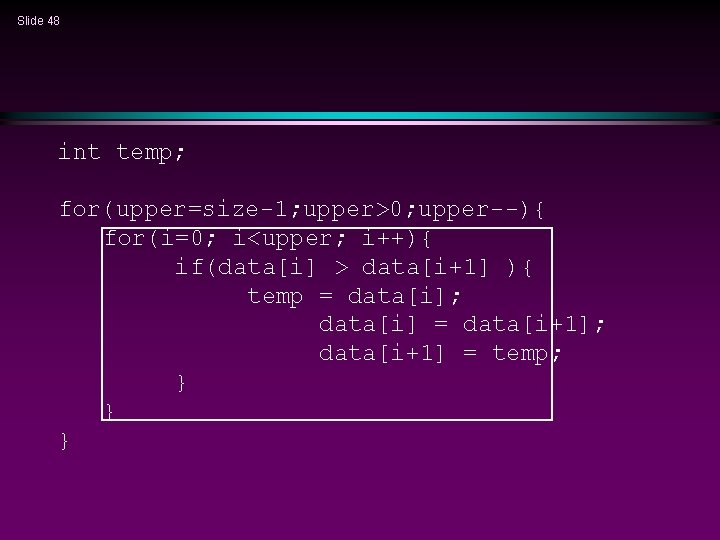 Slide 48 int temp; for(upper=size-1; upper>0; upper--){ for(i=0; i<upper; i++){ if(data[i] > data[i+1] ){