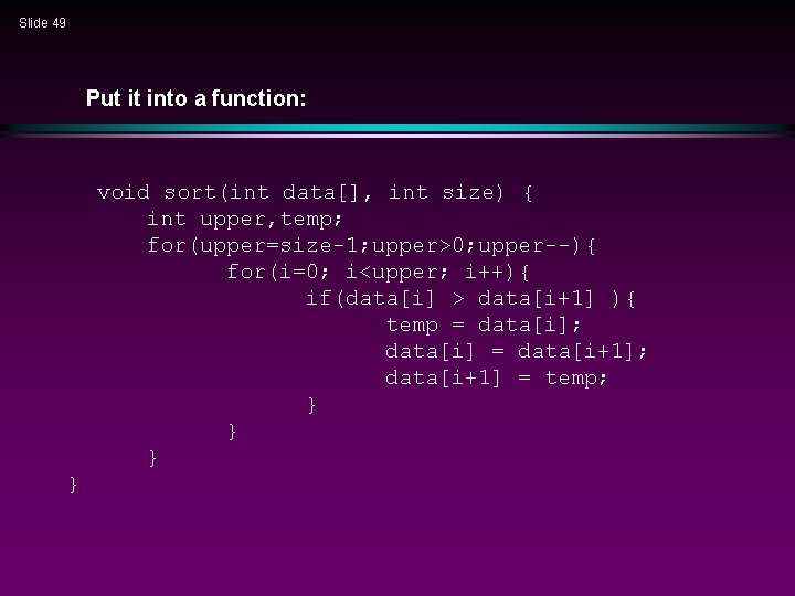 Slide 49 Put it into a function: void sort(int data[], int size) { int