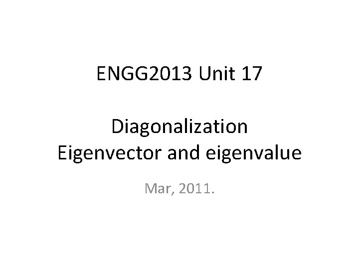 ENGG 2013 Unit 17 Diagonalization Eigenvector and eigenvalue Mar, 2011. 