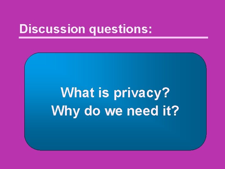 Discussion questions: What is privacy? Why do we need it? 