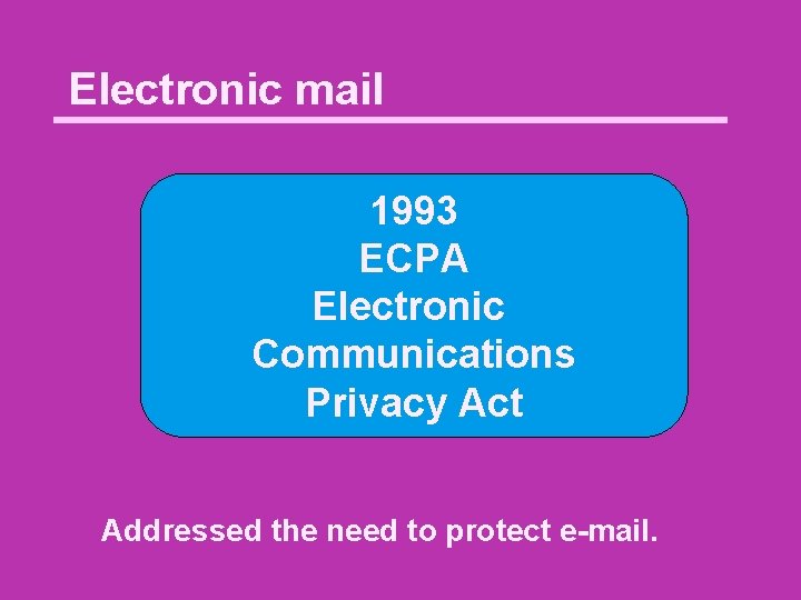 Electronic mail 1993 ECPA Electronic Communications Privacy Act Addressed the need to protect e-mail.