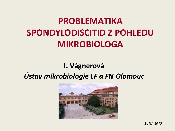 PROBLEMATIKA SPONDYLODISCITID Z POHLEDU MIKROBIOLOGA I. Vágnerová Ústav mikrobiologie LF a FN Olomouc Soláň