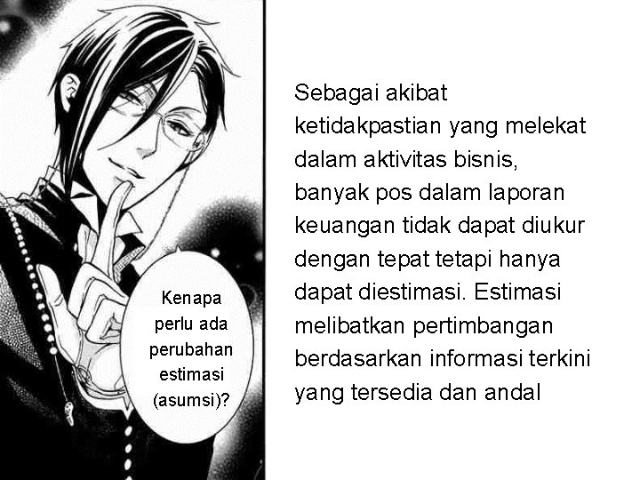 Kenapa perlu ada perubahan estimasi (asumsi)? Sebagai akibat ketidakpastian yang melekat dalam aktivitas bisnis,