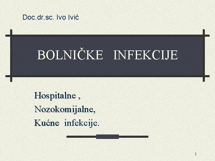 Doc. dr. sc. Ivo Ivić BOLNIČKE INFEKCIJE Hospitalne , Nozokomijalne, Kućne infekcije. 1 