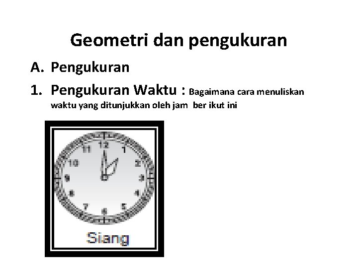 Geometri dan pengukuran A. Pengukuran 1. Pengukuran Waktu : Bagaimana cara menuliskan waktu yang