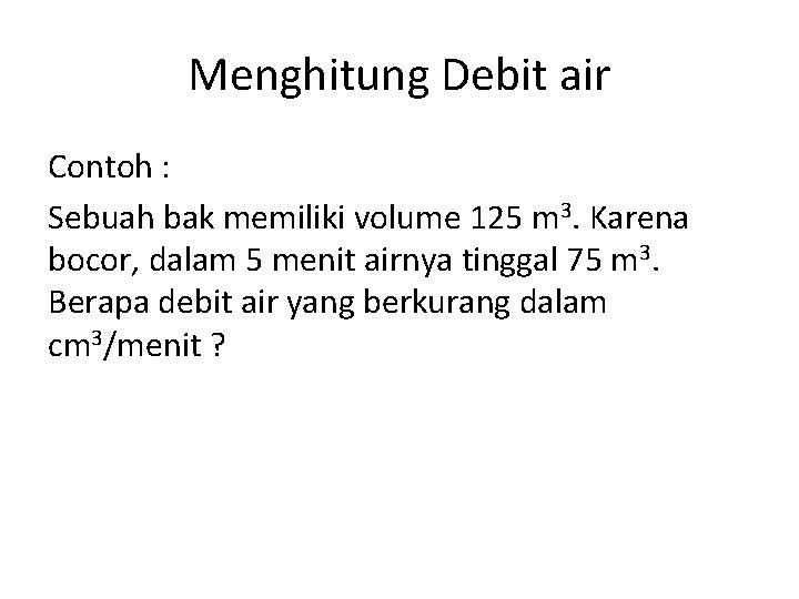 Menghitung Debit air Contoh : Sebuah bak memiliki volume 125 m 3. Karena bocor,