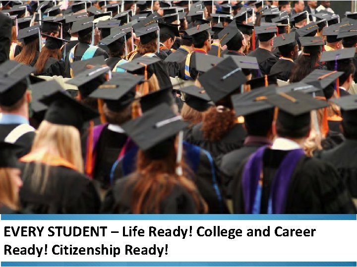 EVERY STUDENT – Life Ready! College and Career Ready! Citizenship Ready! 