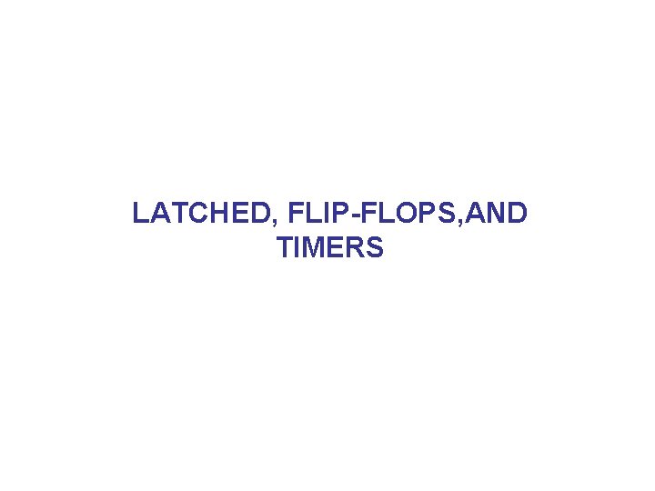 LATCHED, FLIP-FLOPS, AND TIMERS 