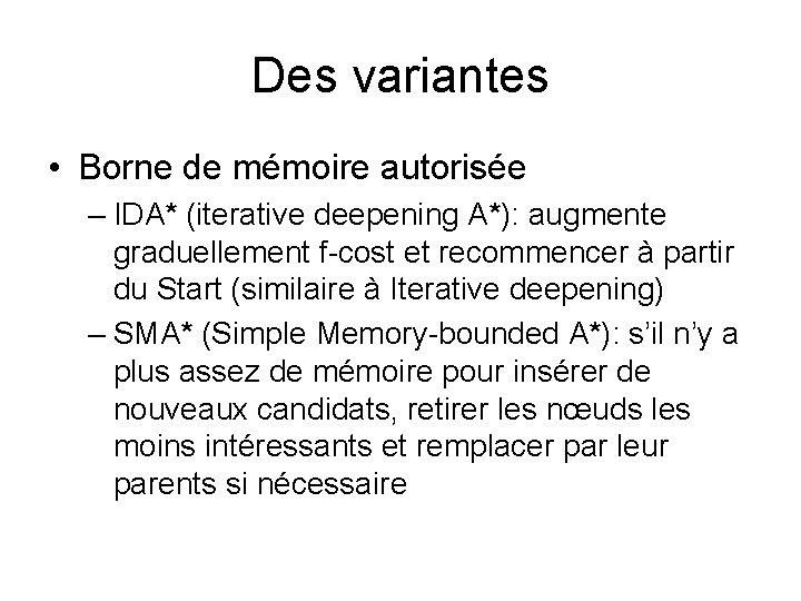 Des variantes • Borne de mémoire autorisée – IDA* (iterative deepening A*): augmente graduellement Des variantes • Borne de mémoire autorisée – IDA* (iterative deepening A*): augmente graduellement