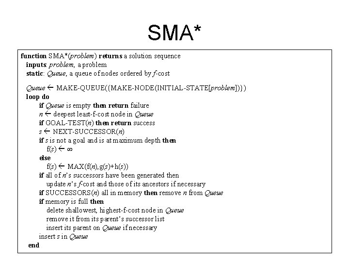 SMA* function SMA*(problem) returns a solution sequence inputs: problem, a problem static: Queue, a SMA* function SMA*(problem) returns a solution sequence inputs: problem, a problem static: Queue, a