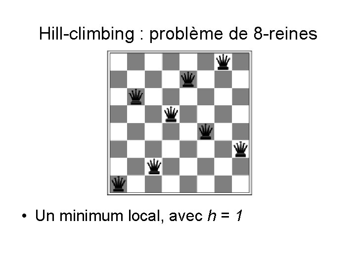 Hill-climbing : problème de 8 -reines • Un minimum local, avec h = 1 Hill-climbing : problème de 8 -reines • Un minimum local, avec h = 1