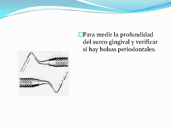 �Para medir la profundidad del surco gingival y verificar si hay bolsas periodontales. �Para medir la profundidad del surco gingival y verificar si hay bolsas periodontales.