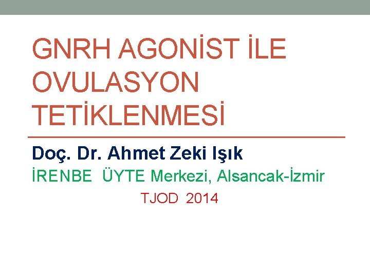 GNRH AGONİST İLE OVULASYON TETİKLENMESİ Doç. Dr. Ahmet Zeki Işık İRENBE ÜYTE Merkezi, Alsancak-İzmir