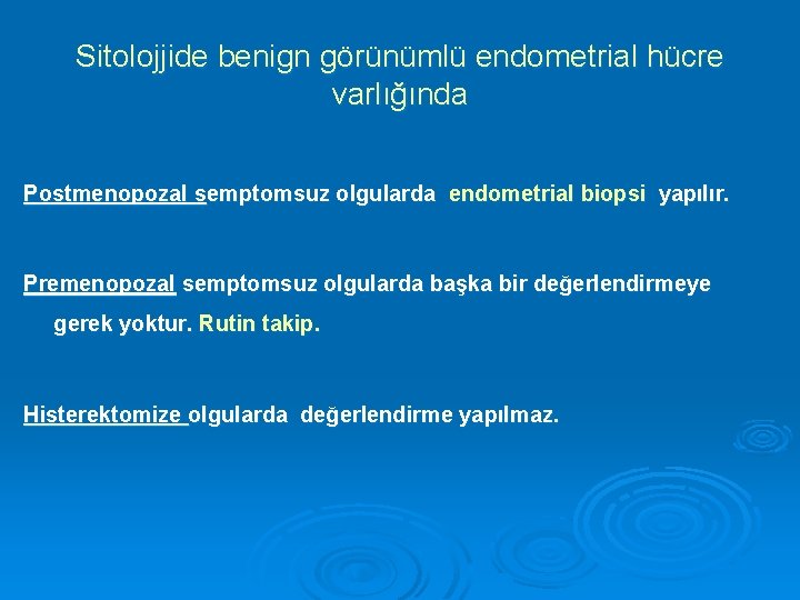 Sitolojjide benign görünümlü endometrial hücre varlığında Postmenopozal semptomsuz olgularda endometrial biopsi yapılır. Premenopozal semptomsuz
