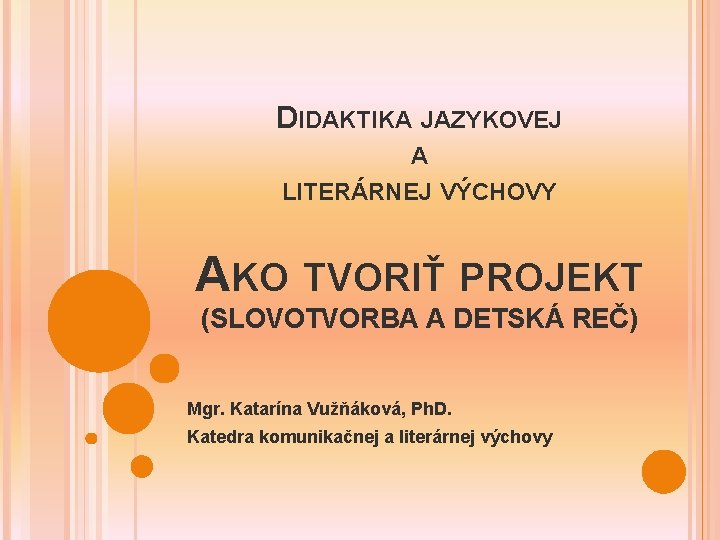 DIDAKTIKA JAZYKOVEJ A LITERÁRNEJ VÝCHOVY AKO TVORIŤ PROJEKT (SLOVOTVORBA A DETSKÁ REČ) Mgr. Katarína