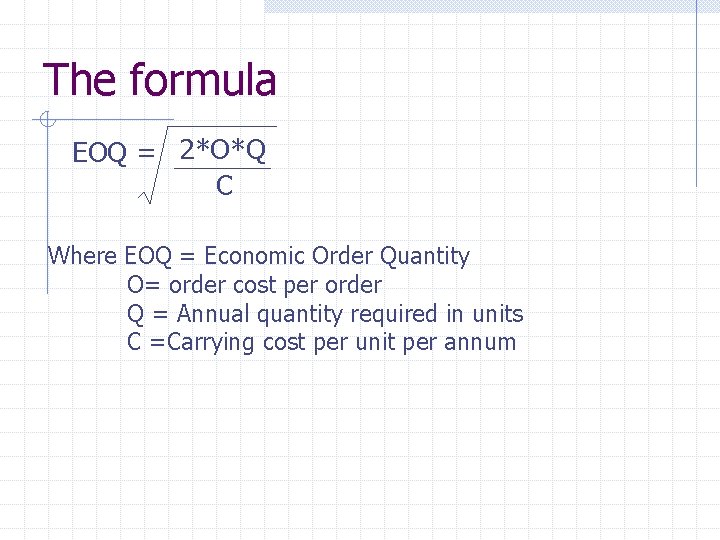 The formula EOQ = 2*O*Q C Where EOQ = Economic Order Quantity O= order