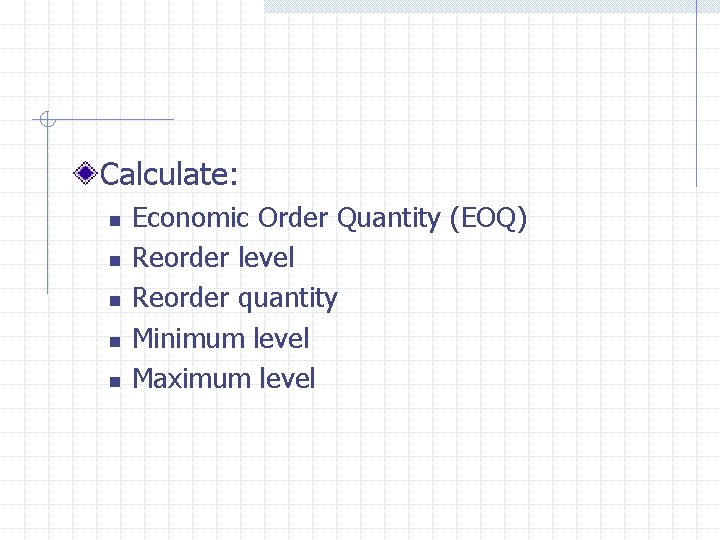 Calculate: n n n Economic Order Quantity (EOQ) Reorder level Reorder quantity Minimum level