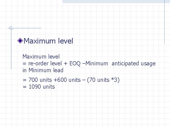 Maximum level = re-order level + EOQ –Minimum anticipated usage in Minimum lead =