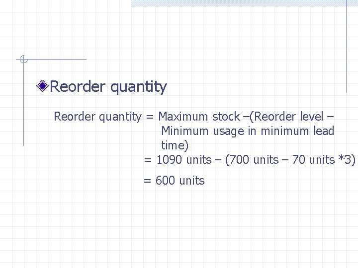 Reorder quantity = Maximum stock –(Reorder level – Minimum usage in minimum lead time)