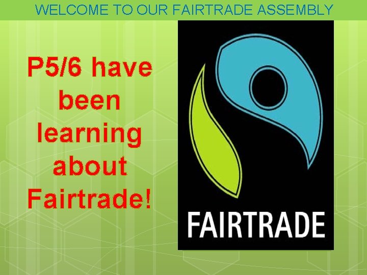 WELCOME TO OUR FAIRTRADE ASSEMBLY P 5/6 have been learning about Fairtrade! 