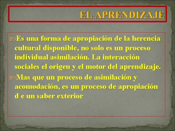 EL APRENDIZAJE Es una forma de apropiación de la herencia cultural disponible, no solo