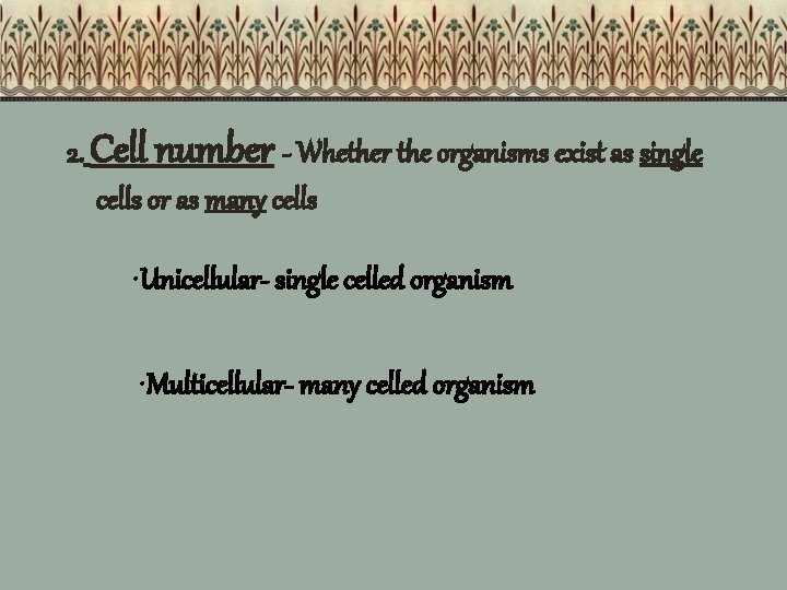2. Cell number - Whether the organisms exist as single cells or as many