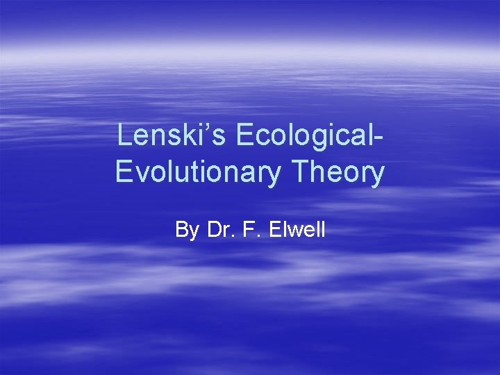 Lenski’s Ecological. Evolutionary Theory By Dr. F. Elwell 