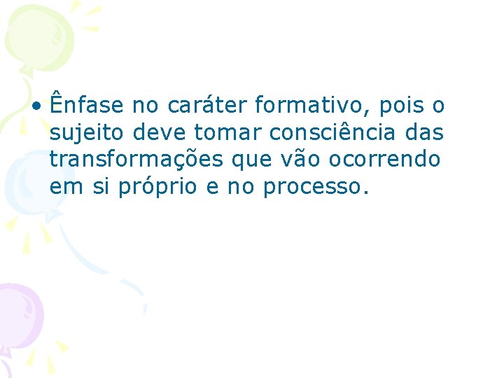  • Ênfase no caráter formativo, pois o sujeito deve tomar consciência das transformações